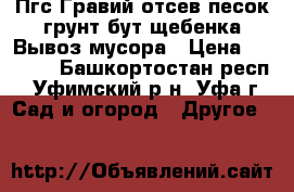 Пгс,Гравий отсев,песок грунт бут щебенка Вывоз мусора › Цена ­ 3 800 - Башкортостан респ., Уфимский р-н, Уфа г. Сад и огород » Другое   